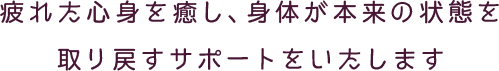 疲れた心身を癒し、身体が本来の状態を取り戻すサポートをいたします